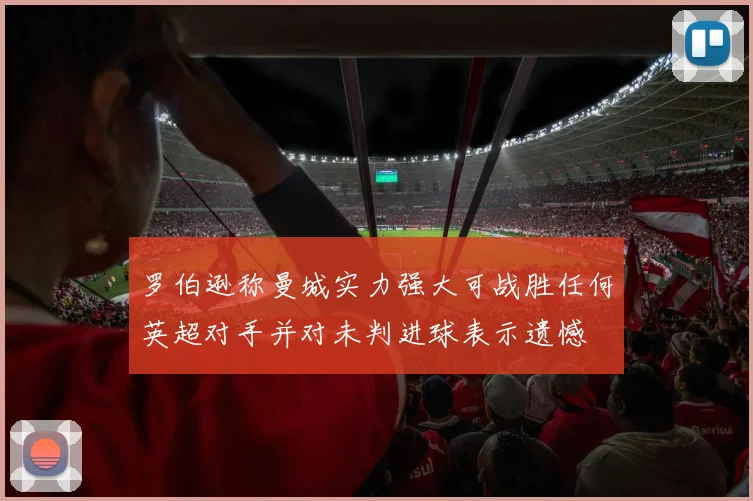 罗伯逊称曼城实力强大可战胜任何英超对手并对未判进球表示遗憾