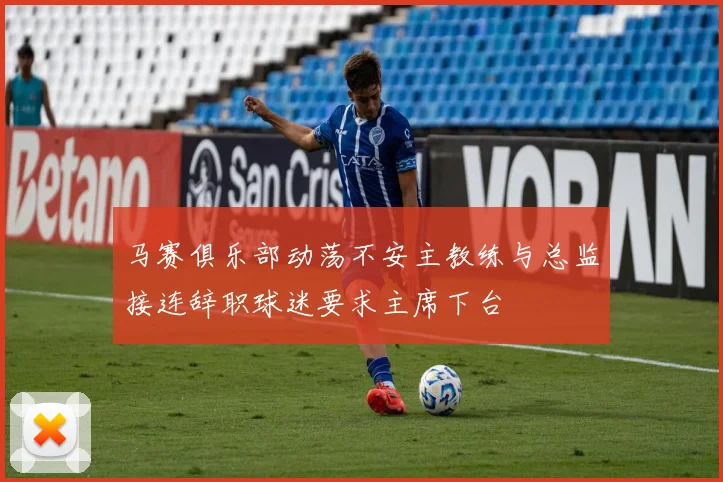 马赛俱乐部动荡不安主教练与总监接连辞职球迷要求主席下台