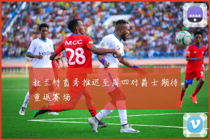 杜兰特首秀推迟至周四对爵士期待重返赛场