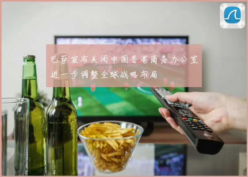 巴萨宣布关闭中国香港商务办公室进一步调整全球战略布局