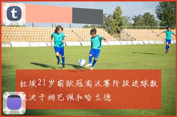 杜埃21岁前欧冠淘汰赛阶段进球数仅次于姆巴佩和哈兰德