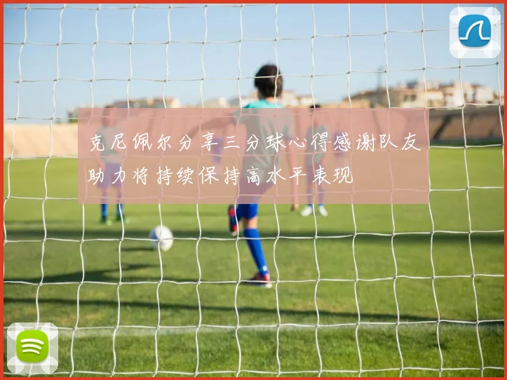 克尼佩尔分享三分球心得感谢队友助力将持续保持高水平表现