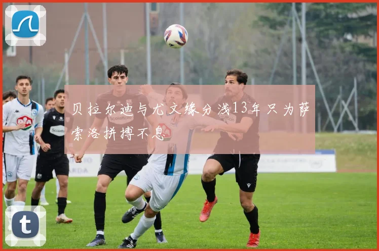 贝拉尔迪与尤文缘分浅13年只为萨索洛拼搏不息