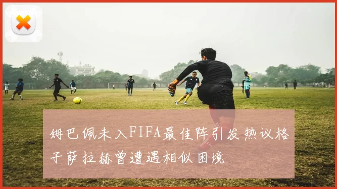 姆巴佩未入FIFA最佳阵引发热议格子萨拉赫曾遭遇相似困境