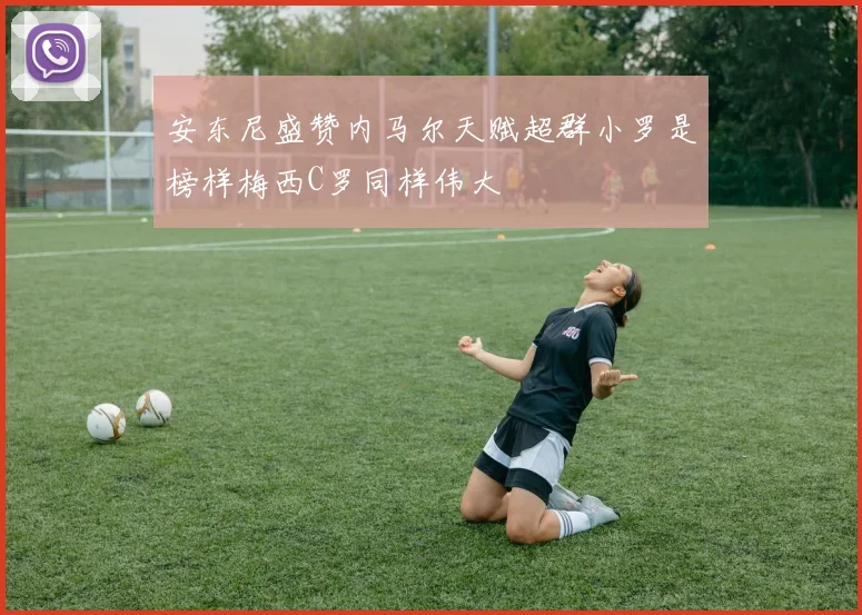 安东尼盛赞内马尔天赋超群小罗是榜样梅西C罗同样伟大