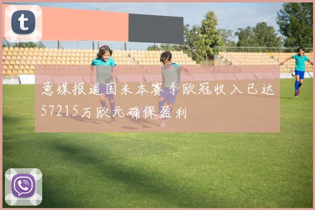 意媒报道国米本赛季欧冠收入已达57215万欧元确保盈利
