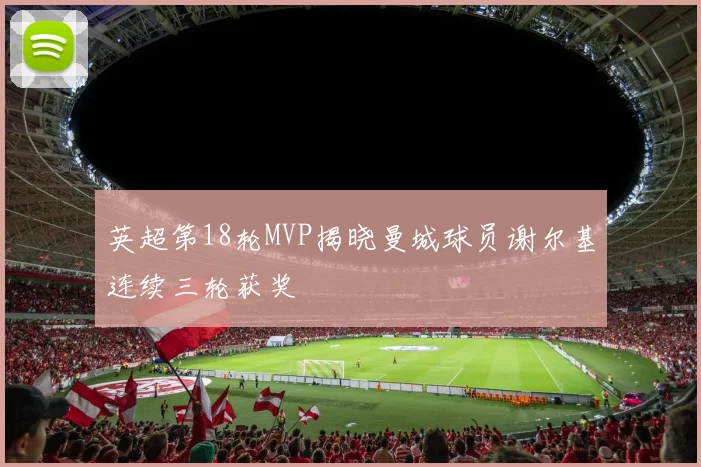 英超第18轮MVP揭晓曼城球员谢尔基连续三轮获奖