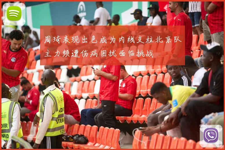 周琦表现出色成为内线支柱北京队主力频遭伤病困扰面临挑战
