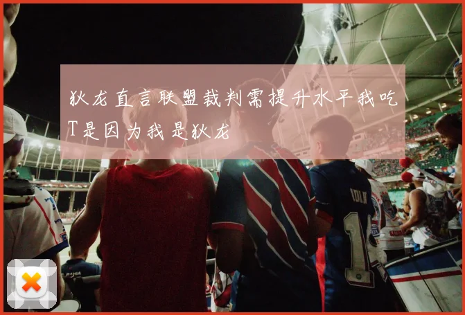 狄龙直言联盟裁判需提升水平我吃T是因为我是狄龙