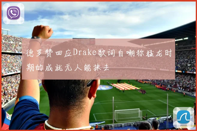 德罗赞回应Drake歌词自嘲称猛龙时期的成就无人能抹去