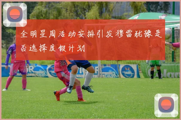 全明星周活动安排引发穆雷犹豫是否选择度假计划