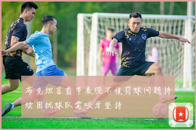 布克坦言首节表现不佳罚球问题持续困扰球队需咬牙坚持