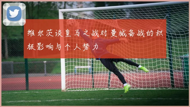 维尔茨谈皇马之战对曼城备战的积极影响与个人努力