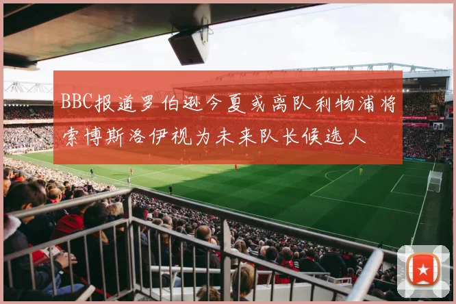 BBC报道罗伯逊今夏或离队利物浦将索博斯洛伊视为未来队长候选人