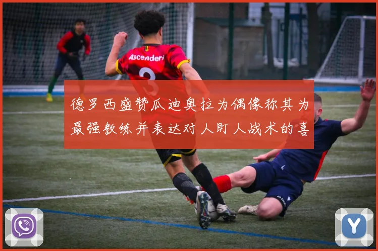 德罗西盛赞瓜迪奥拉为偶像称其为最强教练并表达对人盯人战术的喜爱