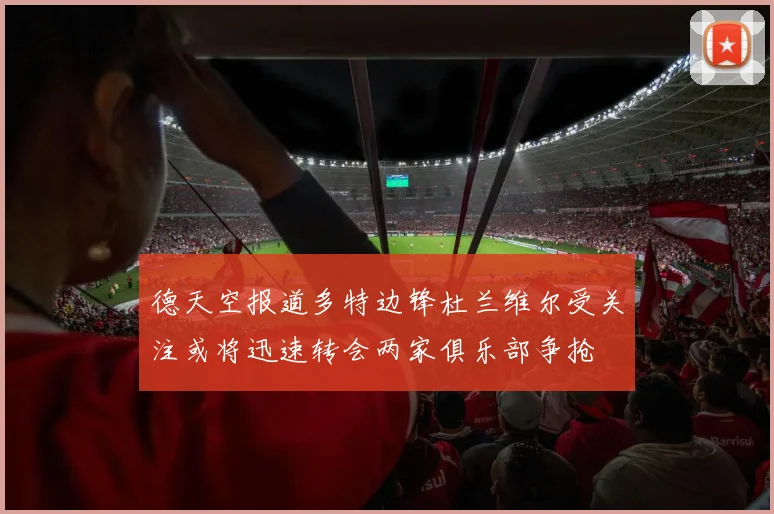 德天空报道多特边锋杜兰维尔受关注或将迅速转会两家俱乐部争抢