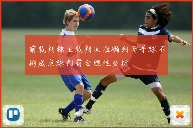 前裁判称主裁判决准确利马手球不构成点球判罚合理性分析