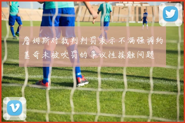 詹姆斯对裁判判罚表示不满强调约基奇未被吹罚的争议性接触问题