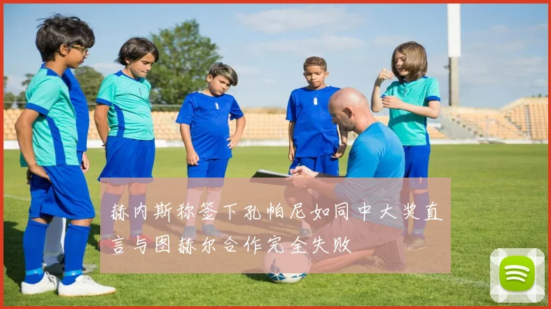 赫内斯称签下孔帕尼如同中大奖直言与图赫尔合作完全失败