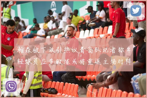 瀚森被下放引热议青岛队记者称年轻球员应多锻炼或将重返主场对阵国王