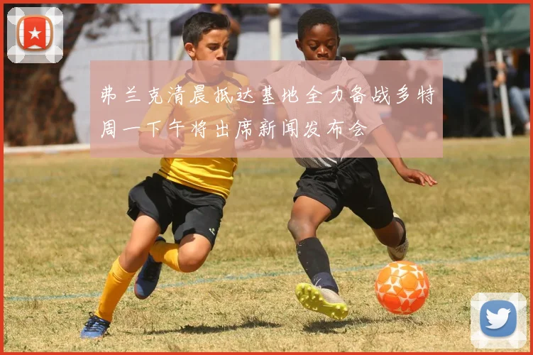 弗兰克清晨抵达基地全力备战多特周一下午将出席新闻发布会