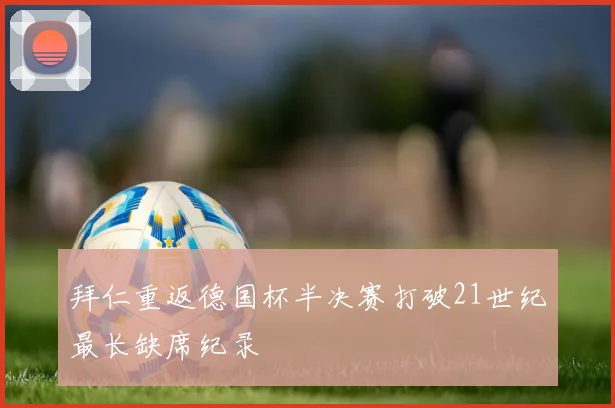 拜仁重返德国杯半决赛打破21世纪最长缺席纪录