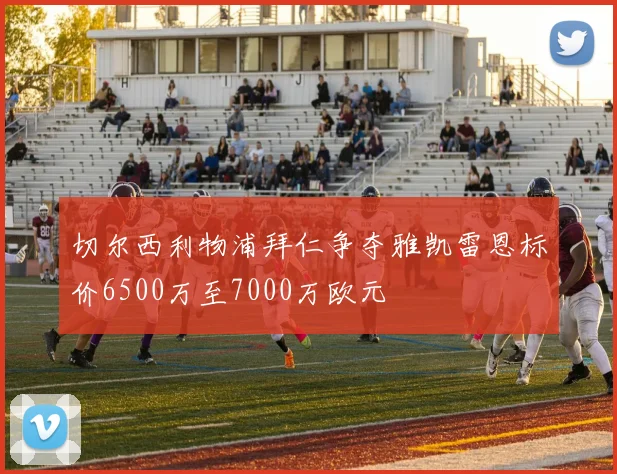 切尔西利物浦拜仁争夺雅凯雷恩标价6500万至7000万欧元