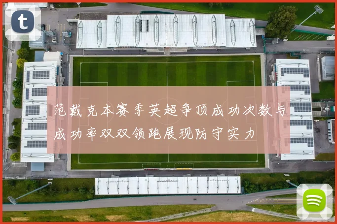 范戴克本赛季英超争顶成功次数与成功率双双领跑展现防守实力