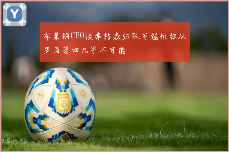 布莱顿CEO谈弗格森归队可能性称从罗马召回几乎不可能