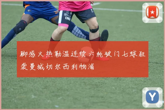 脚感火热勒温连续六轮破门七球狂袭曼城切尔西利物浦