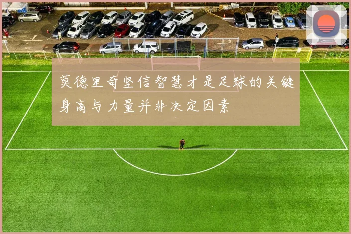 莫德里奇坚信智慧才是足球的关键身高与力量并非决定因素