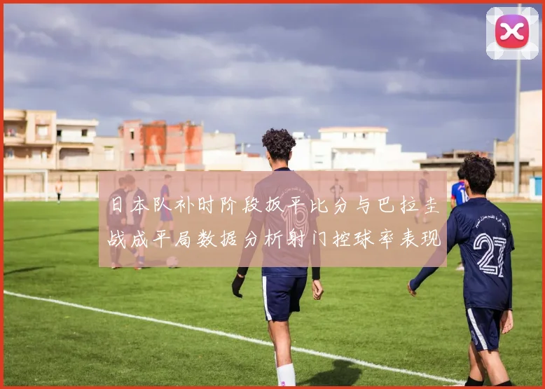 日本队补时阶段扳平比分与巴拉圭战成平局数据分析射门控球率表现突出