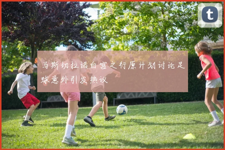 马斯切拉诺白宫之行原计划讨论足球意外引发热议