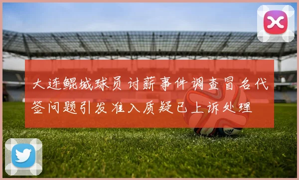 大连鲲城球员讨薪事件调查冒名代签问题引发准入质疑已上诉处理