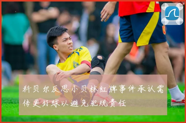 科贝尔反思小贝林红牌事件承认需传更好球以避免犯规责任