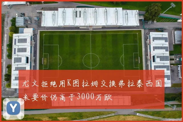 尤文拒绝用K图拉姆交换弗拉泰西国米要价仍高于3000万欧