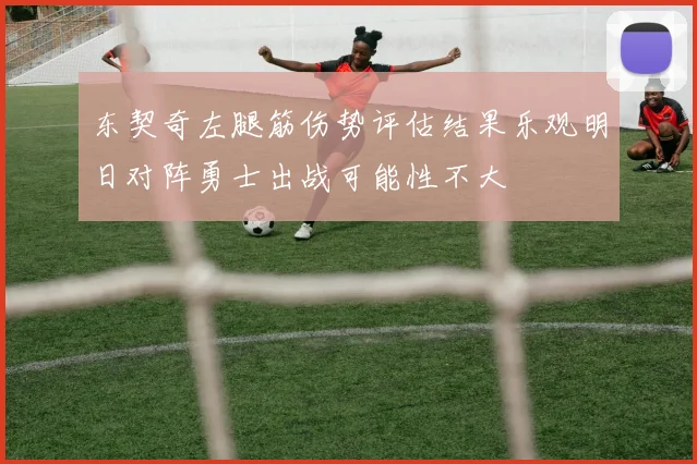 东契奇左腿筋伤势评估结果乐观明日对阵勇士出战可能性不大