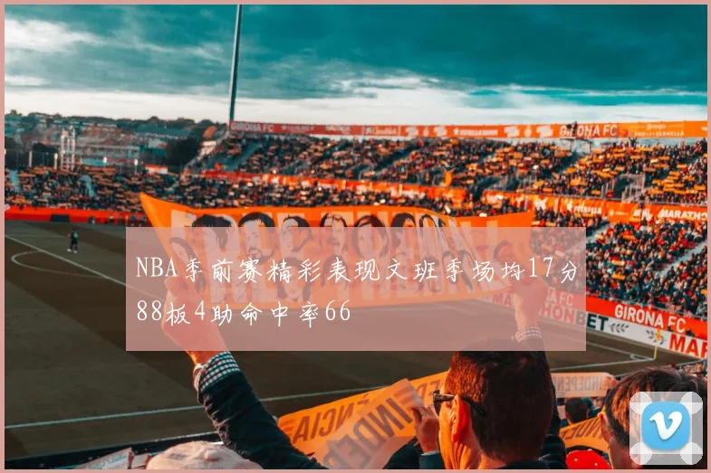 NBA季前赛精彩表现文班季场均17分88板4助命中率66