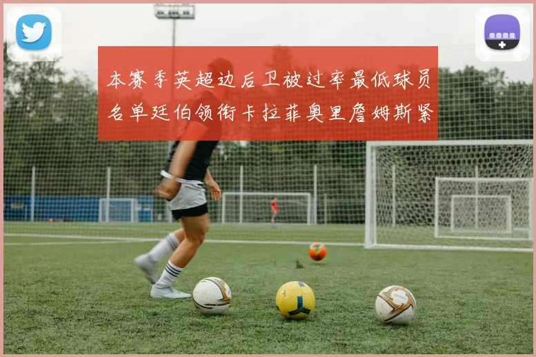 本赛季英超边后卫被过率最低球员名单廷伯领衔卡拉菲奥里詹姆斯紧随其后