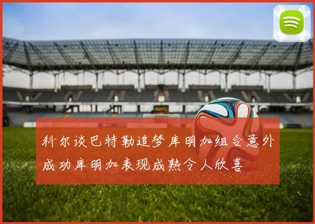 科尔谈巴特勒追梦库明加组合意外成功库明加表现成熟令人欣喜