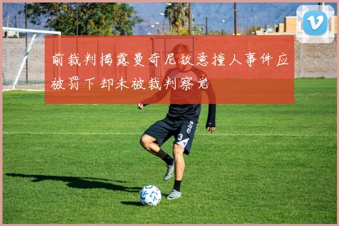 前裁判揭露曼奇尼故意撞人事件应被罚下却未被裁判察觉