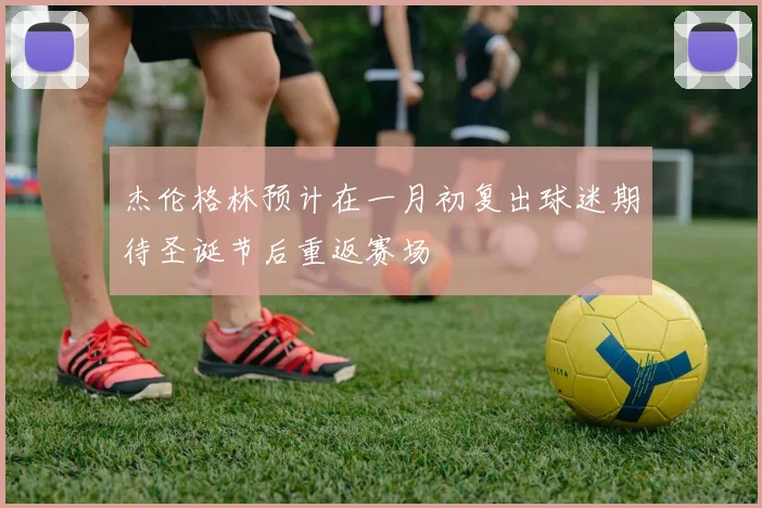 杰伦格林预计在一月初复出球迷期待圣诞节后重返赛场