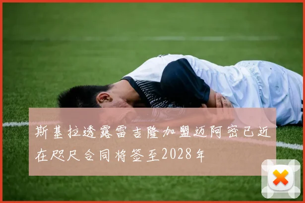 斯基拉透露雷吉隆加盟迈阿密已近在咫尺合同将签至2028年