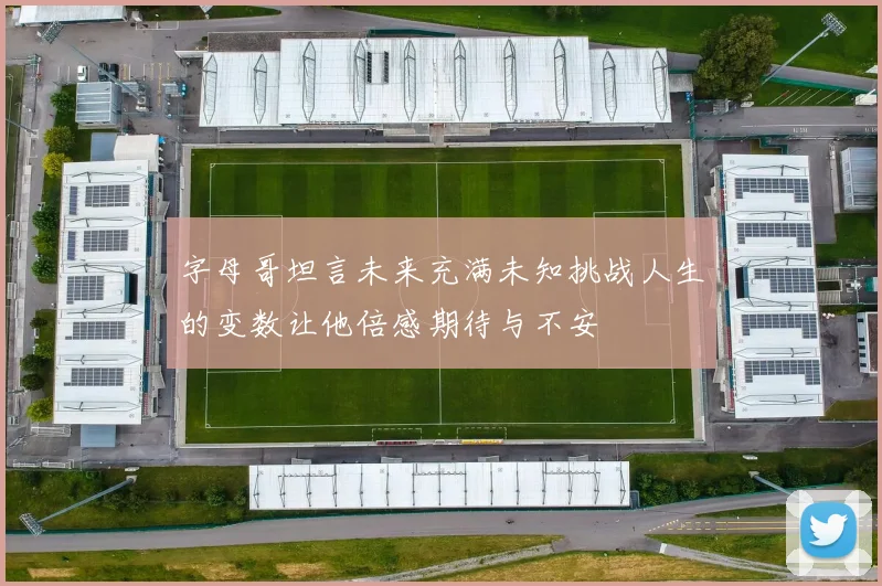 字母哥坦言未来充满未知挑战人生的变数让他倍感期待与不安