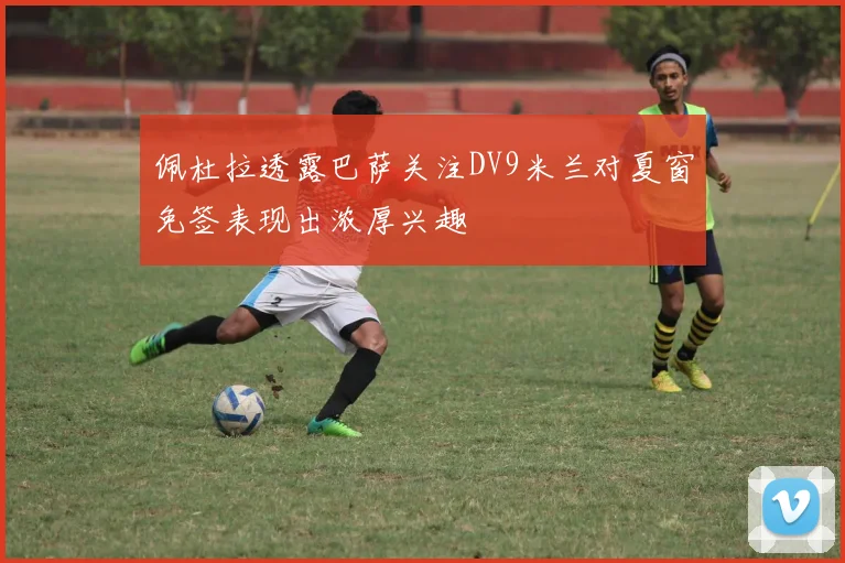 佩杜拉透露巴萨关注DV9米兰对夏窗免签表现出浓厚兴趣