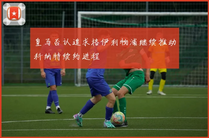 皇马否认追求格伊利物浦继续推动科纳特续约进程