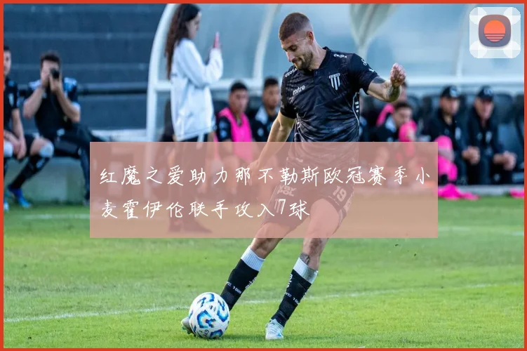 红魔之爱助力那不勒斯欧冠赛季小麦霍伊伦联手攻入7球