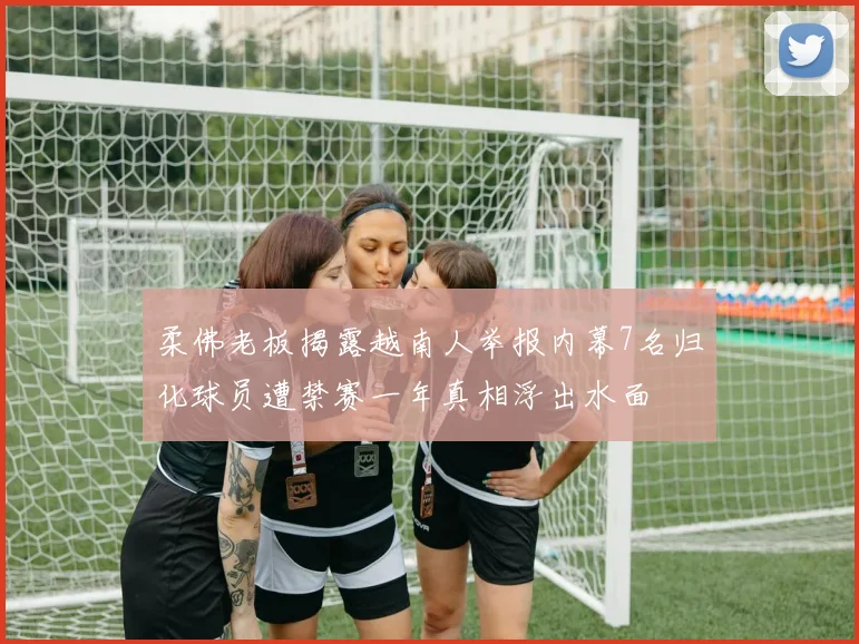 柔佛老板揭露越南人举报内幕7名归化球员遭禁赛一年真相浮出水面