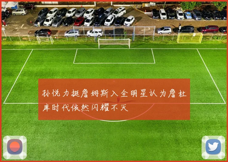 孙悦力挺詹姆斯入全明星认为詹杜库时代依然闪耀不灭