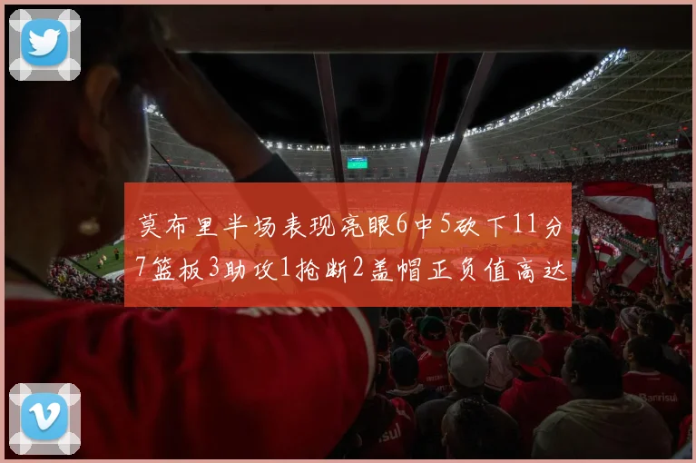 莫布里半场表现亮眼6中5砍下11分7篮板3助攻1抢断2盖帽正负值高达13